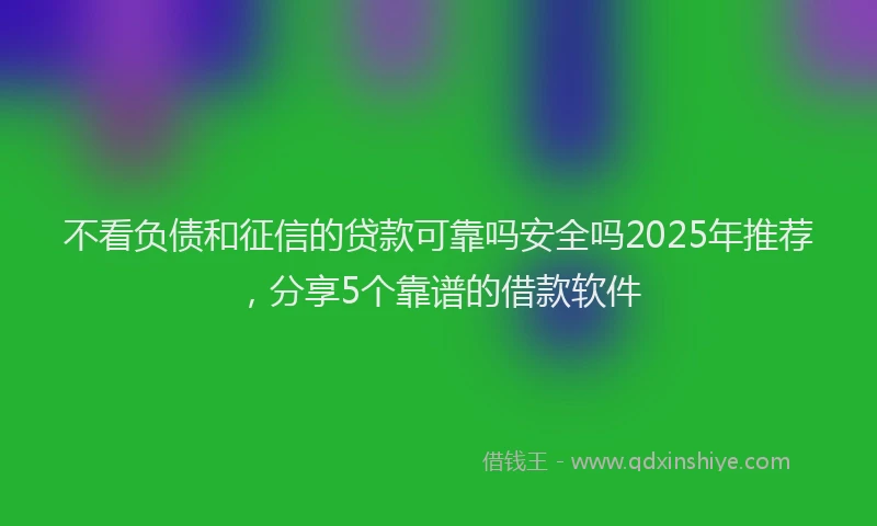 不看负债和征信的贷款可靠吗安全吗2025年推荐，分享5个靠谱的借款软件