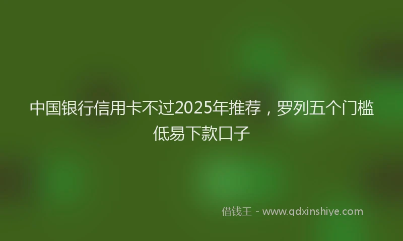 中国银行信用卡不过2025年推荐，罗列五个门槛低易下款口子