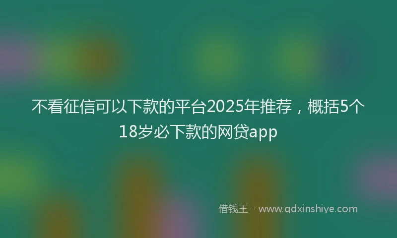 不看征信可以下款的平台2025年推荐，概括5个18岁必下款的网贷app