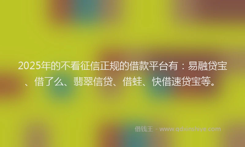 2025年的不看征信正规的借款平台有：易融贷宝、借了么、翡翠信贷、借蛙、快借速贷宝等。