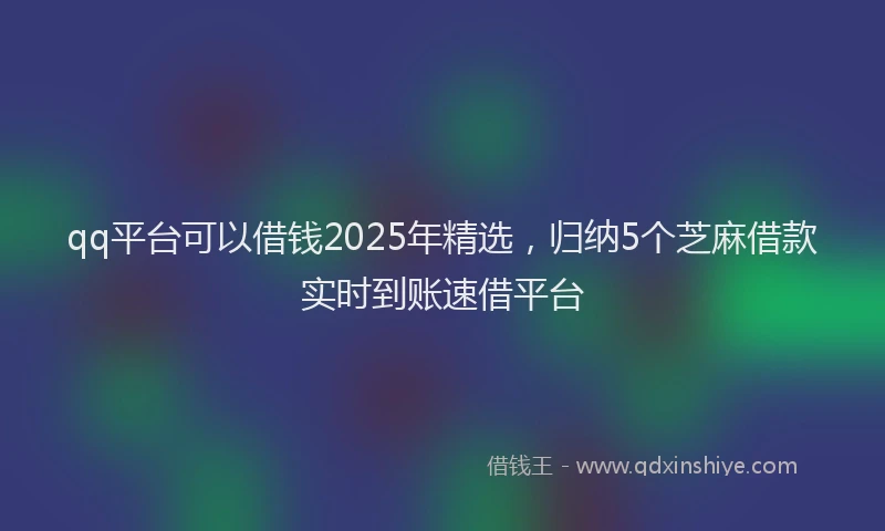 qq平台可以借钱2025年精选，归纳5个芝麻借款实时到账速借平台