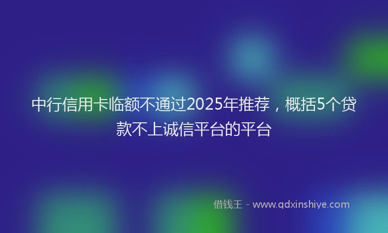中行信用卡临额不通过2025年推荐，概括5个贷款不上诚信平台的平台