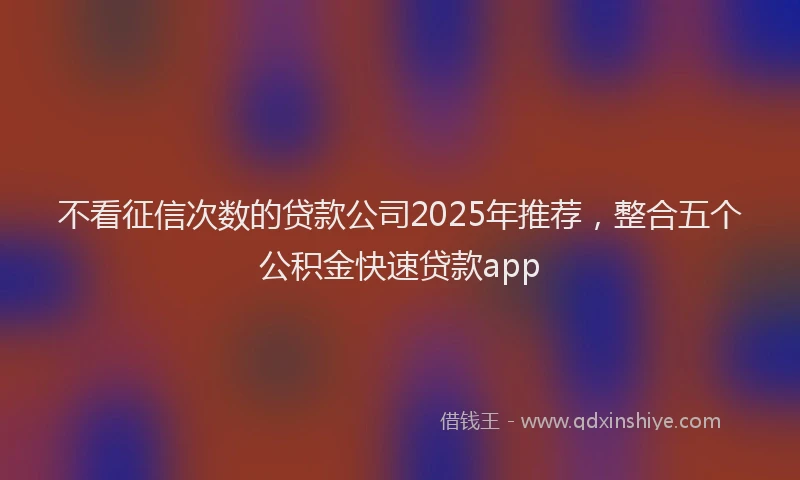 不看征信次数的贷款公司2025年推荐，整合五个公积金快速贷款app