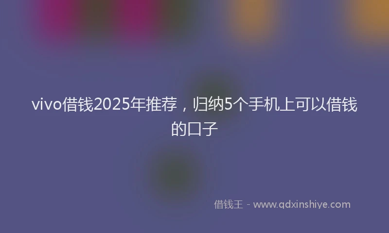vivo借钱2025年推荐，归纳5个手机上可以借钱的口子