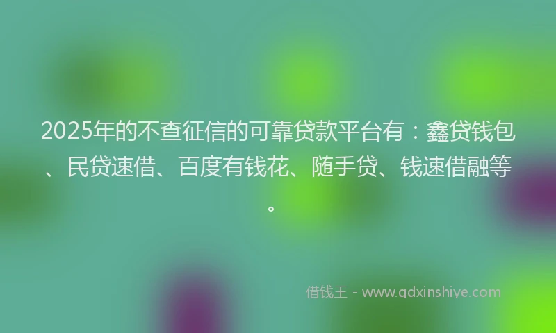 2025年的不查征信的可靠贷款平台有：鑫贷钱包、民贷速借、百度有钱花、随手贷、钱速借融等。