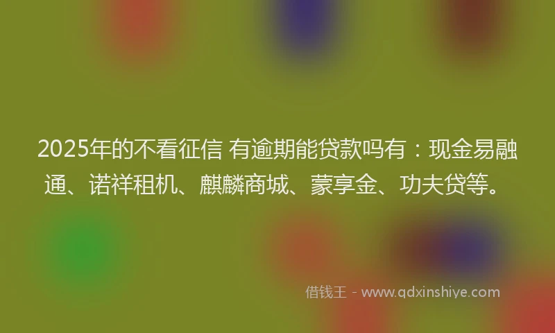 2025年的不看征信 有逾期能贷款吗有：现金易融通、诺祥租机、麒麟商城、蒙享金、功夫贷等。