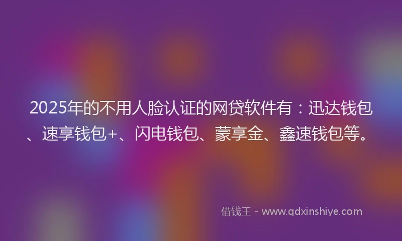 2025年的不用人脸认证的网贷软件有：迅达钱包、速享钱包+、闪电钱包、蒙享金、鑫速钱包等。