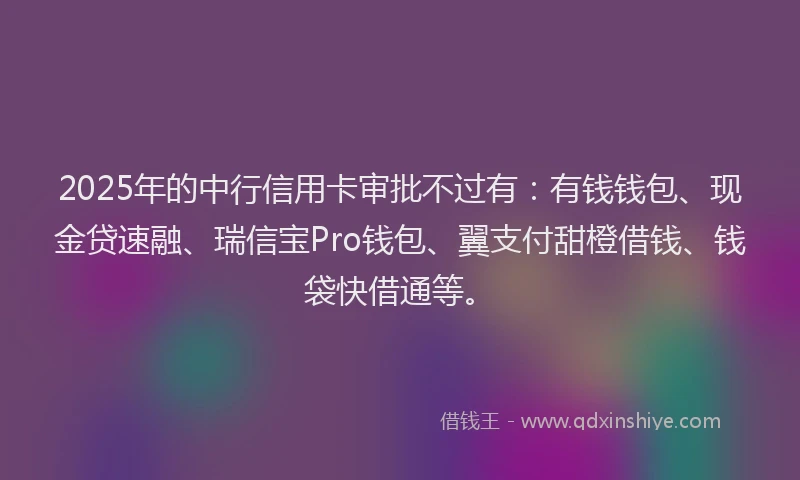 2025年的中行信用卡审批不过有：有钱钱包、现金贷速融、瑞信宝Pro钱包、翼支付甜橙借钱、钱袋快借通等。