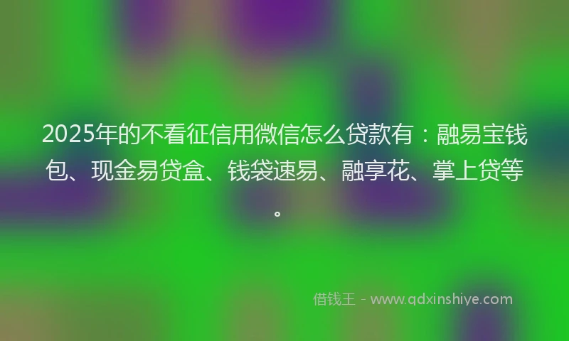 2025年的不看征信用微信怎么贷款有：融易宝钱包、现金易贷盒、钱袋速易、融享花、掌上贷等。