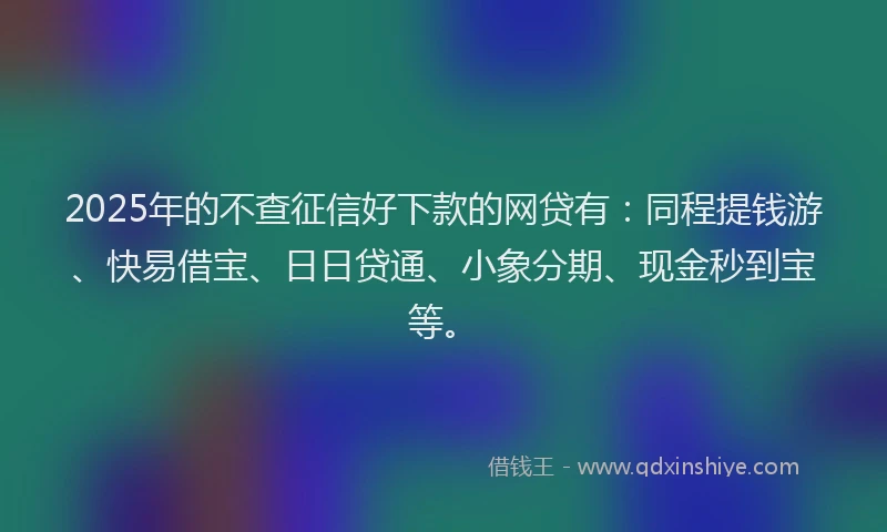 2025年的不查征信好下款的网贷有：同程提钱游、快易借宝、日日贷通、小象分期、现金秒到宝等。