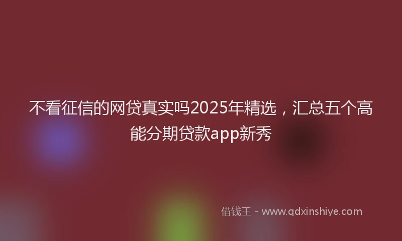 不看征信的网贷真实吗2025年精选，汇总五个高能分期贷款app新秀