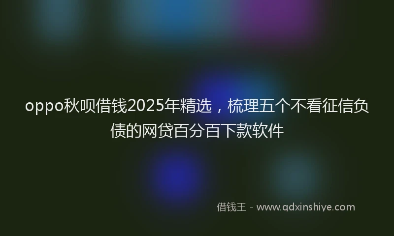 oppo秋呗借钱2025年精选，梳理五个不看征信负债的网贷百分百下款软件