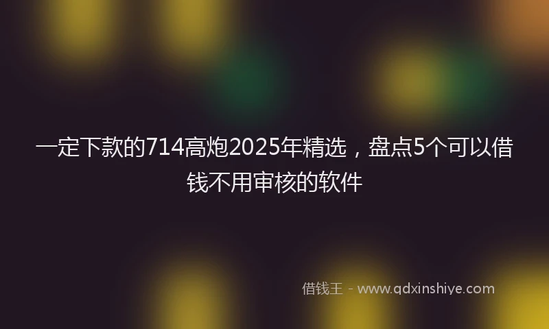 一定下款的714高炮2025年精选，盘点5个可以借钱不用审核的软件