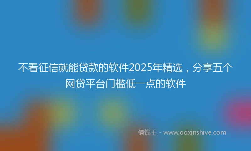 不看征信就能贷款的软件2025年精选，分享五个网贷平台门槛低一点的软件