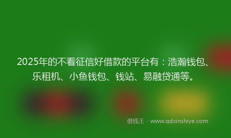 2025年的不看征信好借款的平台有：浩瀚钱包、乐租机、小鱼钱包、钱站、易融贷通等。