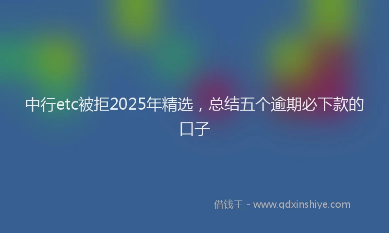 中行etc被拒2025年精选，总结五个逾期必下款的口子
