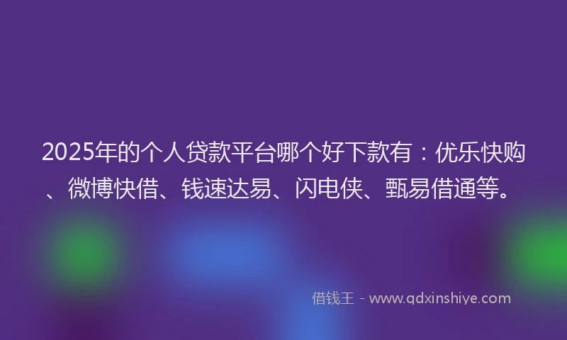 2025年的个人贷款平台哪个好下款有：优乐快购、微博快借、钱速达易、闪电侠、甄易借通等。