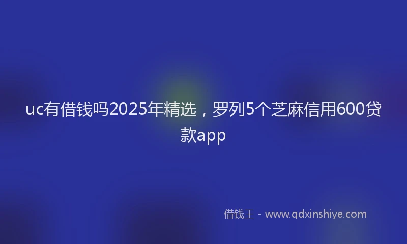 uc有借钱吗2025年精选，罗列5个芝麻信用600贷款app