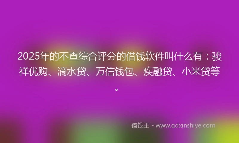 2025年的不查综合评分的借钱软件叫什么有：骏祥优购、滴水贷、万信钱包、疾融贷、小米贷等。