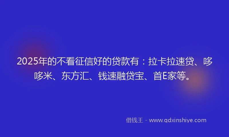 2025年的不看征信好的贷款有：拉卡拉速贷、哆哆米、东方汇、钱速融贷宝、首E家等。