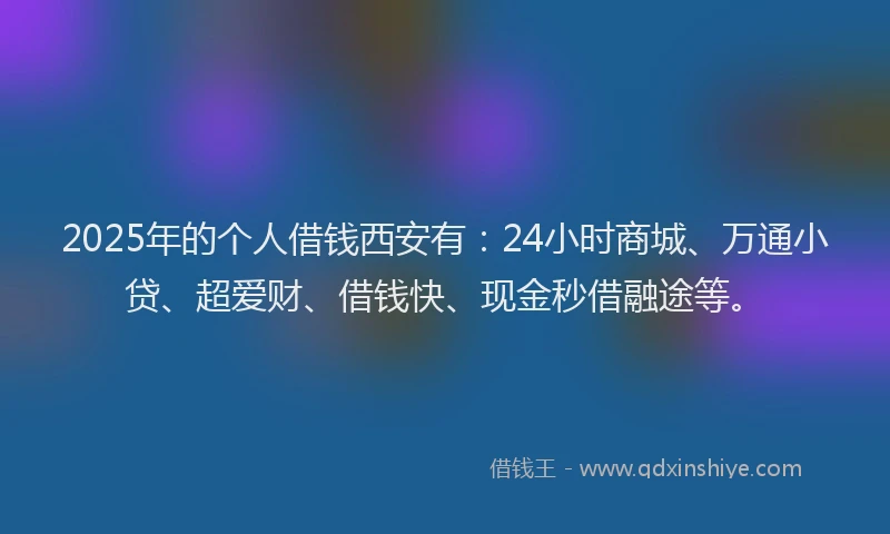 2025年的个人借钱西安有：24小时商城、万通小贷、超爱财、借钱快、现金秒借融途等。