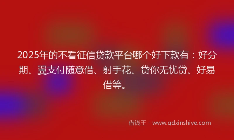 2025年的不看征信贷款平台哪个好下款有：好分期、翼支付随意借、射手花、贷你无忧贷、好易借等。