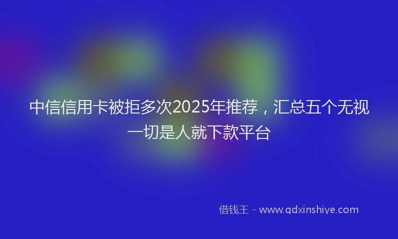 中信信用卡被拒多次2025年推荐，汇总五个无视一切是人就下款平台