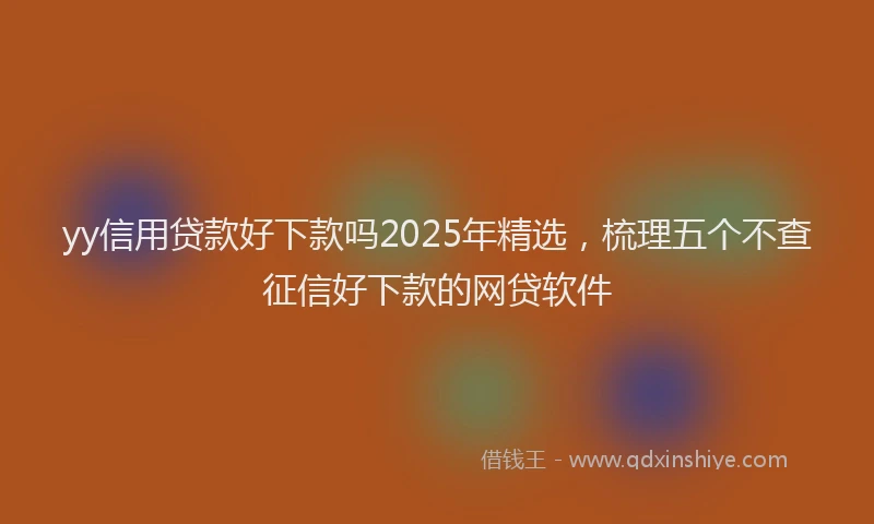 yy信用贷款好下款吗2025年精选，梳理五个不查征信好下款的网贷软件