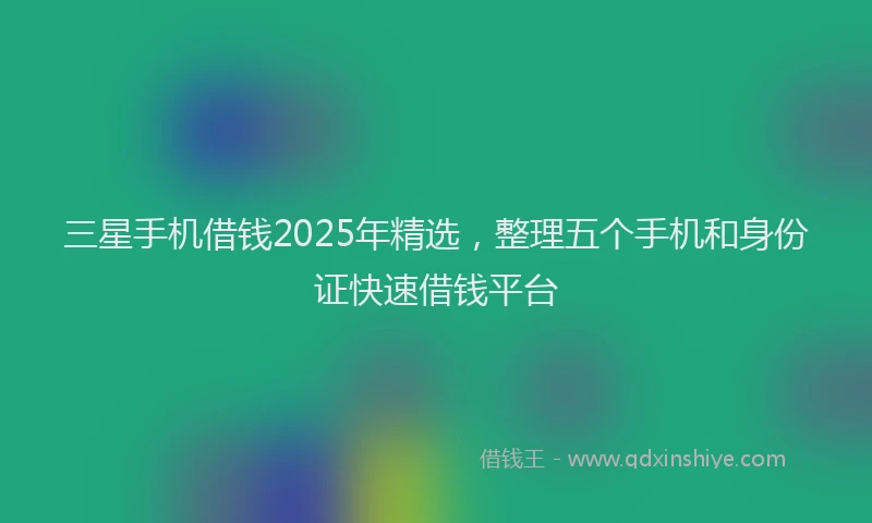 三星手机借钱2025年精选，整理五个手机和身份证快速借钱平台