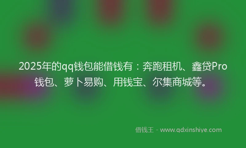 2025年的qq钱包能借钱有：奔跑租机、鑫贷Pro钱包、萝卜易购、用钱宝、尔集商城等。