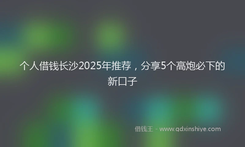 个人借钱长沙2025年推荐，分享5个高炮必下的新口子