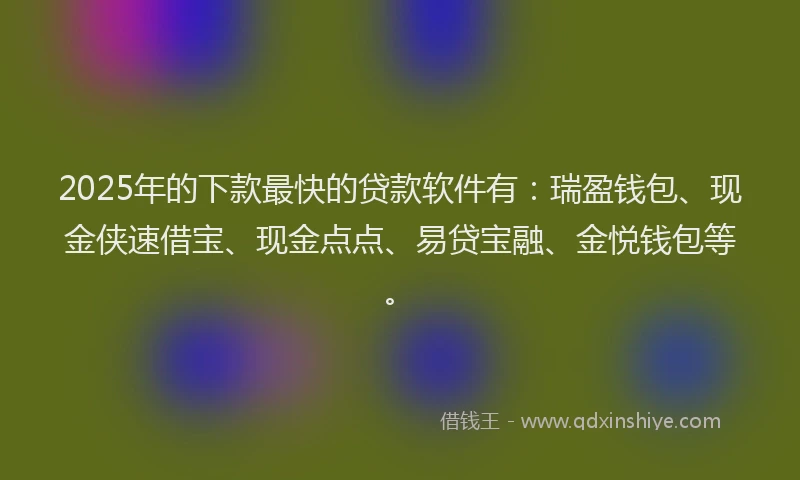 2025年的下款最快的贷款软件有：瑞盈钱包、现金侠速借宝、现金点点、易贷宝融、金悦钱包等。