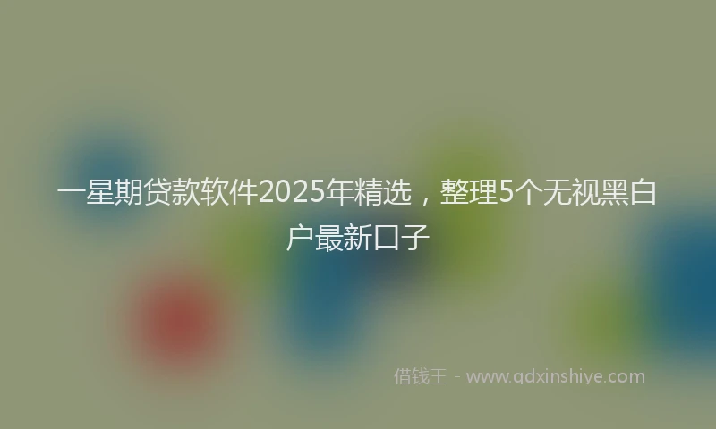 一星期贷款软件2025年精选，整理5个无视黑白户最新口子
