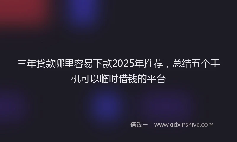 三年贷款哪里容易下款2025年推荐，总结五个手机可以临时借钱的平台
