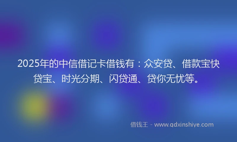 2025年的中信借记卡借钱有：众安贷、借款宝快贷宝、时光分期、闪贷通、贷你无忧等。