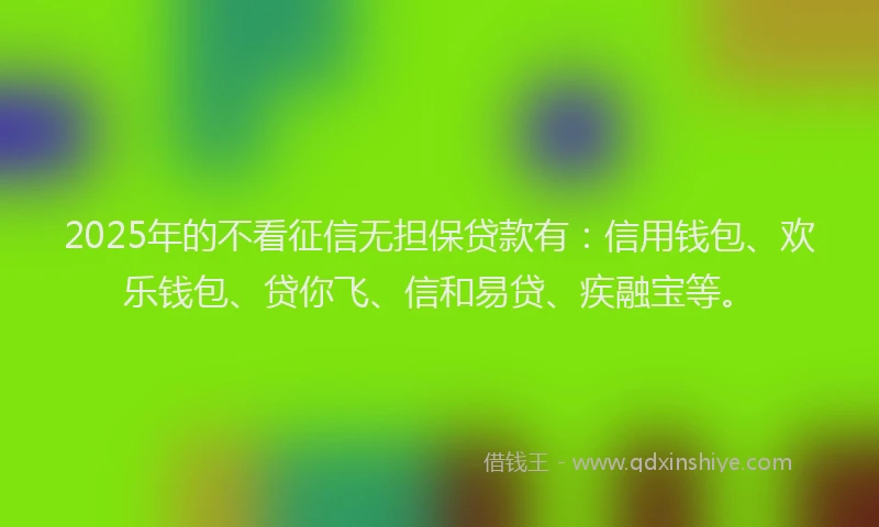 2025年的不看征信无担保贷款有：信用钱包、欢乐钱包、贷你飞、信和易贷、疾融宝等。