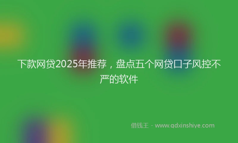 下款网贷2025年推荐，盘点五个网贷口子风控不严的软件