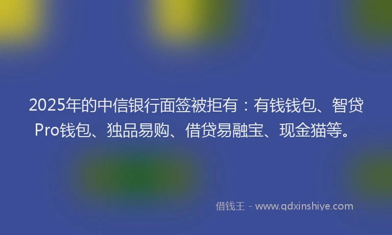 2025年的中信银行面签被拒有:有钱钱包、智贷Pro钱包、独品易购、借贷易融宝、现金猫等。