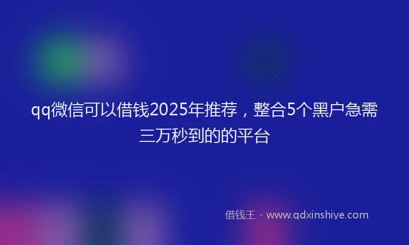 qq微信可以借钱2025年推荐，整合5个黑户急需三万秒到的的平台
