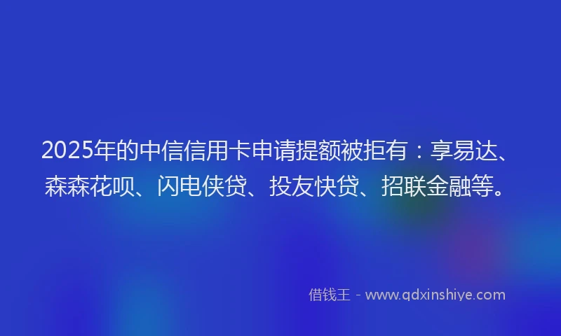 2025年的中信信用卡申请提额被拒有：享易达、森森花呗、闪电侠贷、投友快贷、招联金融等。