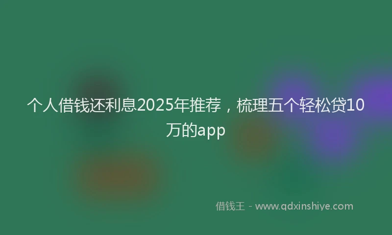 个人借钱还利息2025年推荐，梳理五个轻松贷10万的app