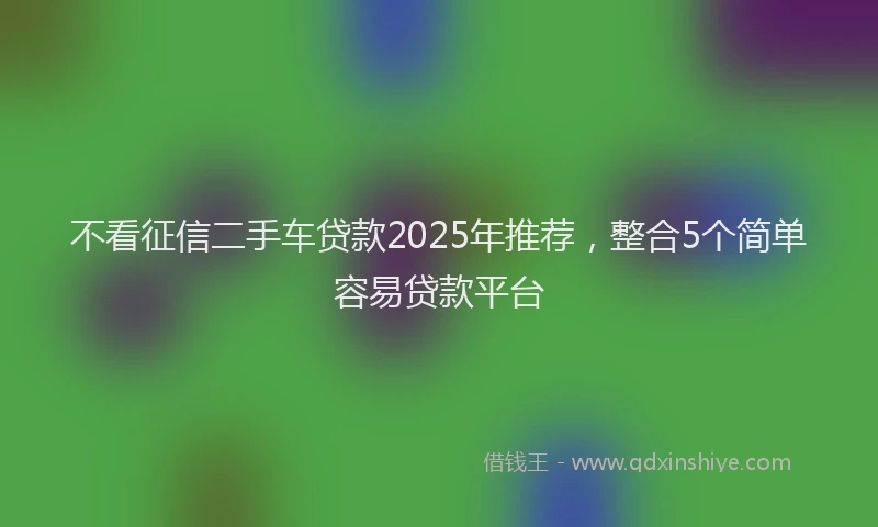 不看征信二手车贷款2025年推荐，整合5个简单容易贷款平台
