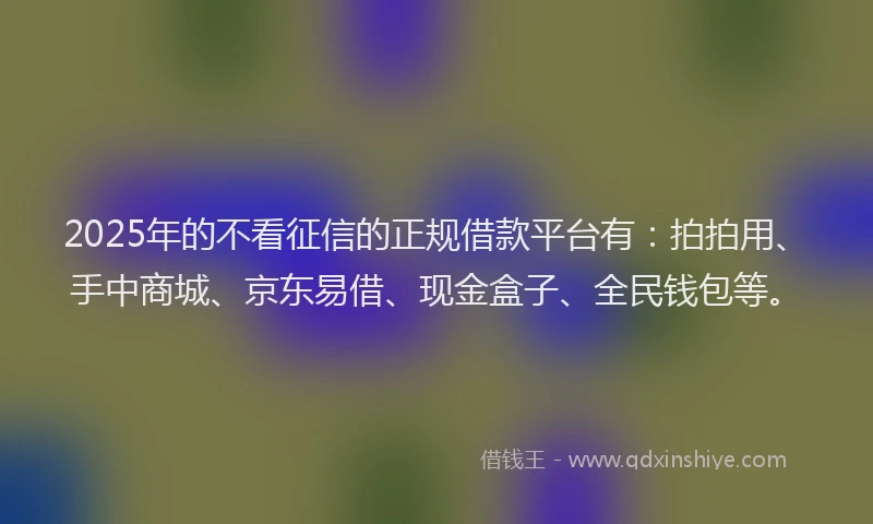 2025年的不看征信的正规借款平台有：拍拍用、手中商城、京东易借、现金盒子、全民钱包等。