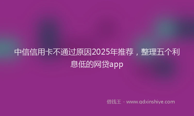 中信信用卡不通过原因2025年推荐，整理五个利息低的网贷app