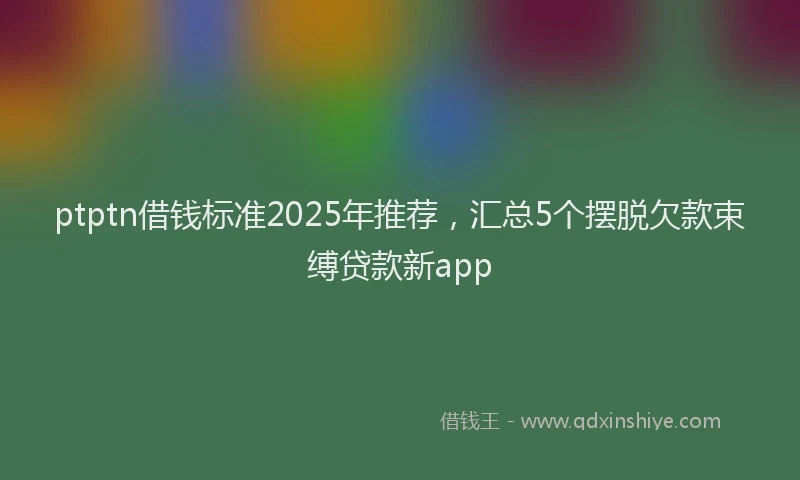 ptptn借钱标准2025年推荐，汇总5个摆脱欠款束缚贷款新app