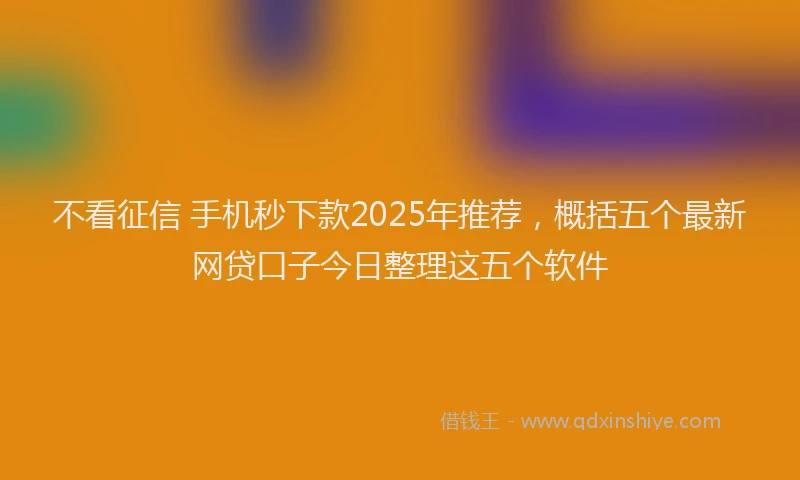 不看征信 手机秒下款2025年推荐，概括五个最新网贷口子今日整理这五个软件