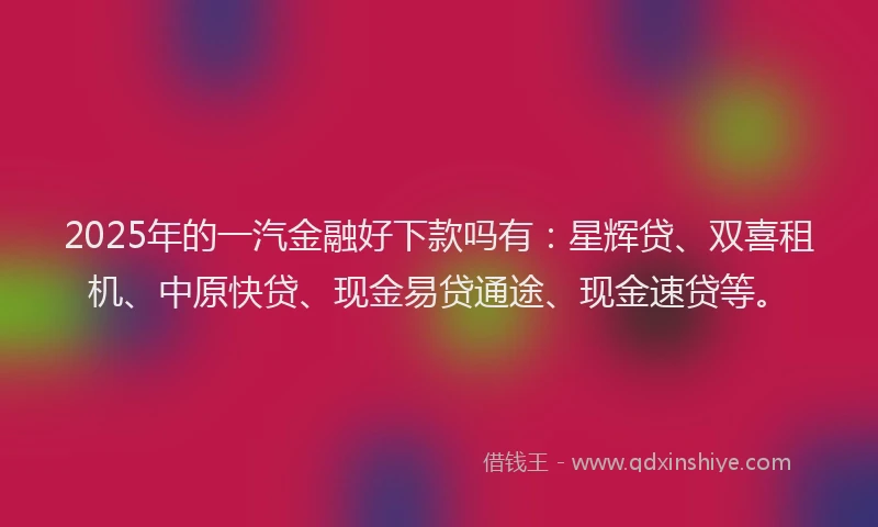 2025年的一汽金融好下款吗有：星辉贷、双喜租机、中原快贷、现金易贷通途、现金速贷等。