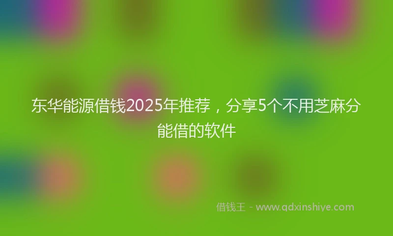 东华能源借钱2025年推荐，分享5个不用芝麻分能借的软件
