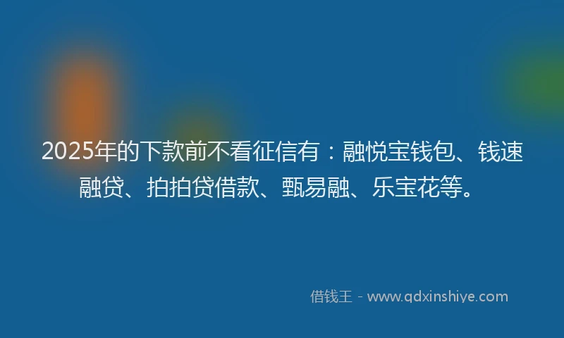 2025年的下款前不看征信有：融悦宝钱包、钱速融贷、拍拍贷借款、甄易融、乐宝花等。