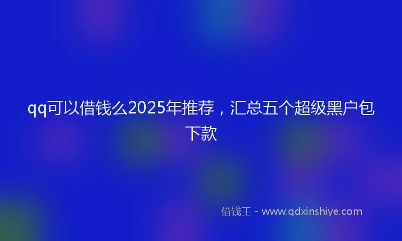 qq可以借钱么2025年推荐，汇总五个超级黑户包下款